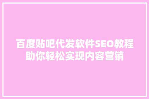 百度贴吧代发软件SEO教程助你轻松实现内容营销