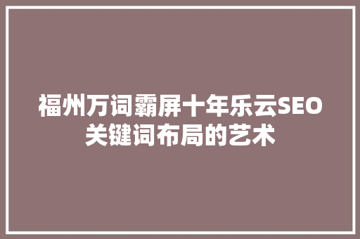 福州万词霸屏十年乐云SEO关键词布局的艺术  第1张