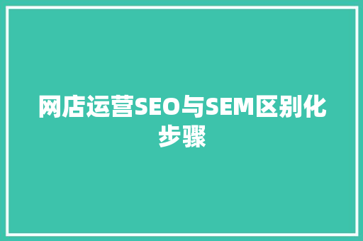 网店运营SEO与SEM区别化步骤