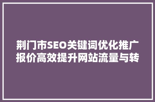 荆门市SEO关键词优化推广报价高效提升网站流量与转化率