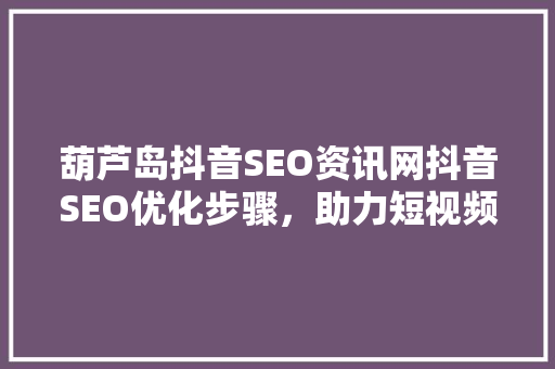 葫芦岛抖音SEO资讯网抖音SEO优化步骤，助力短视频内容脱颖而出