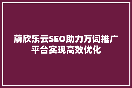 蔚欣乐云SEO助力万词推广平台实现高效优化