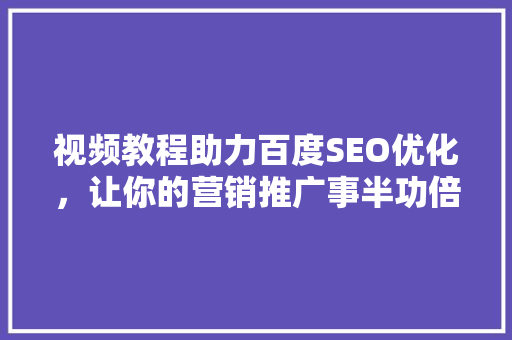 视频教程助力百度SEO优化，让你的营销推广事半功倍