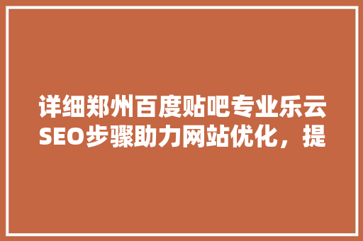 详细郑州百度贴吧专业乐云SEO步骤助力网站优化，提升品牌影响力