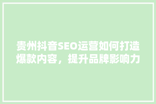 贵州抖音SEO运营如何打造爆款内容，提升品牌影响力