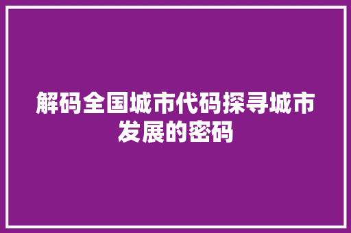 解码全国城市代码探寻城市发展的密码