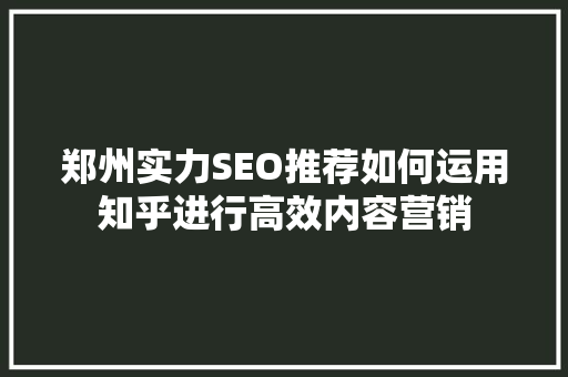 郑州实力SEO推荐如何运用知乎进行高效内容营销