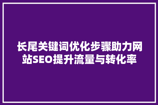 长尾关键词优化步骤助力网站SEO提升流量与转化率