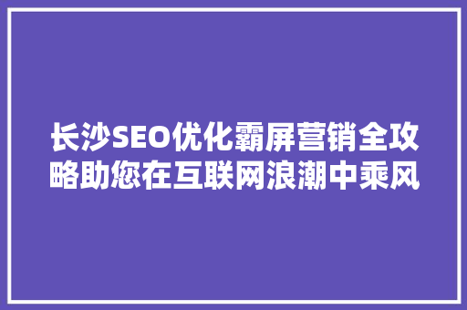 长沙SEO优化霸屏营销全攻略助您在互联网浪潮中乘风破浪