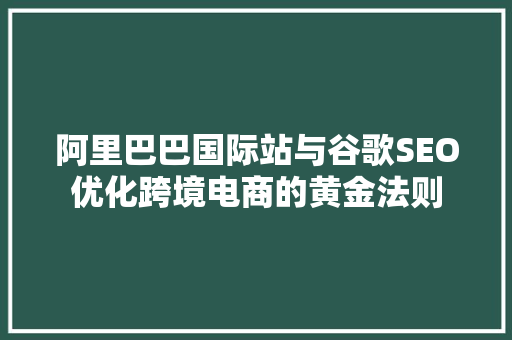 阿里巴巴国际站与谷歌SEO优化跨境电商的黄金法则