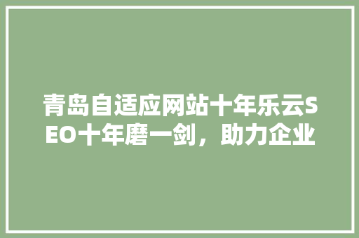青岛自适应网站十年乐云SEO十年磨一剑，助力企业腾飞