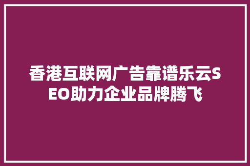 香港互联网广告靠谱乐云SEO助力企业品牌腾飞