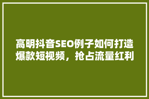 高明抖音SEO例子如何打造爆款短视频，抢占流量红利