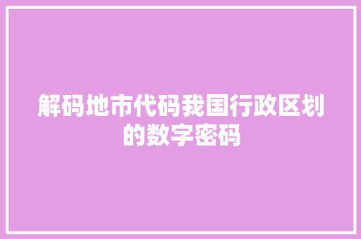 解码地市代码我国行政区划的数字密码