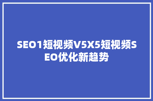 SEO1短视频V5X5短视频SEO优化新趋势