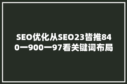 SEO优化从SEO23皆推840一900一97看关键词布局的艺术