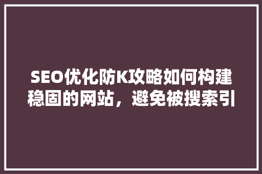 SEO优化防K攻略如何构建稳固的网站，避免被搜索引擎降权