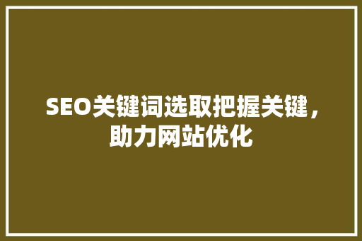 SEO关键词选取把握关键，助力网站优化