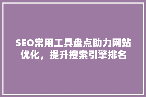 SEO常用工具盘点助力网站优化，提升搜索引擎排名