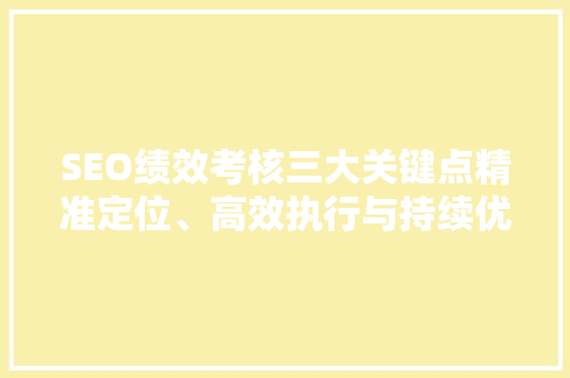 SEO绩效考核三大关键点精准定位、高效执行与持续优化