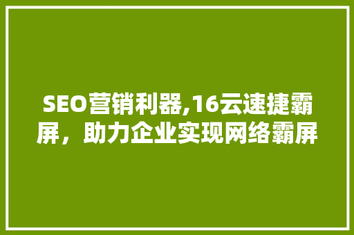 SEO营销利器,16云速捷霸屏，助力企业实现网络霸屏梦想
