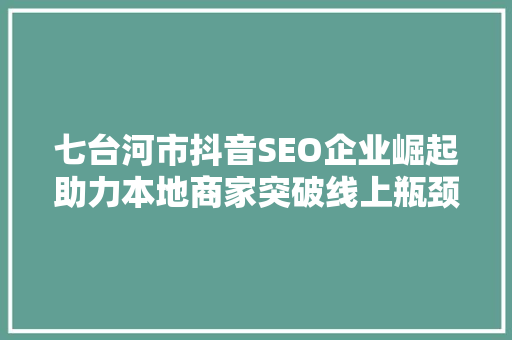 七台河市抖音SEO企业崛起助力本地商家突破线上瓶颈