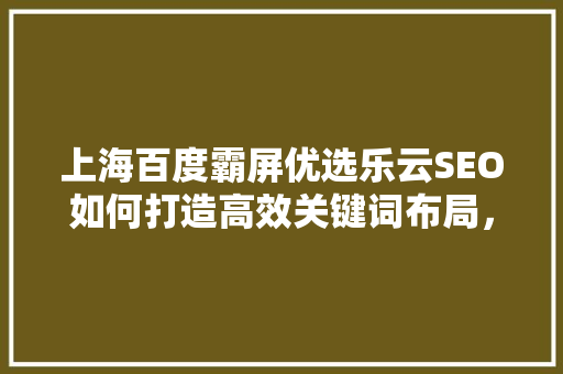 上海百度霸屏优选乐云SEO如何打造高效关键词布局，助力企业网络营销