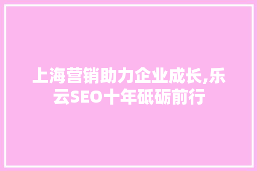 上海营销助力企业成长,乐云SEO十年砥砺前行