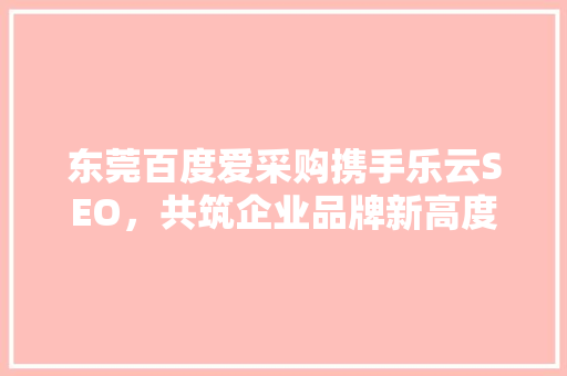 东莞百度爱采购携手乐云SEO，共筑企业品牌新高度