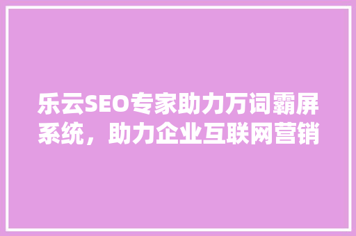 乐云SEO专家助力万词霸屏系统，助力企业互联网营销新突破
