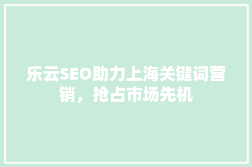 乐云SEO助力上海关键词营销，抢占市场先机