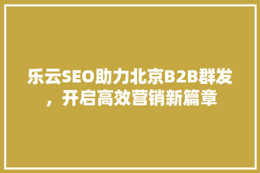 乐云SEO助力北京B2B群发，开启高效营销新篇章