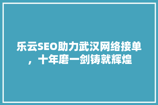乐云SEO助力武汉网络接单，十年磨一剑铸就辉煌