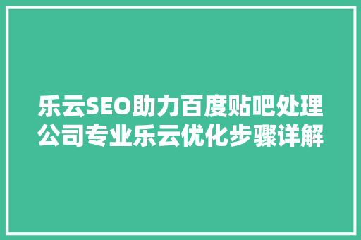 乐云SEO助力百度贴吧处理公司专业乐云优化步骤详解