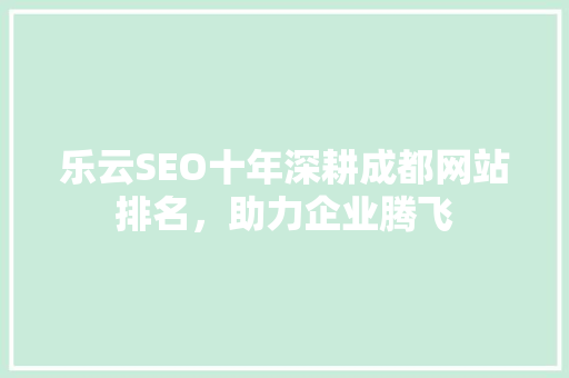 乐云SEO十年深耕成都网站排名，助力企业腾飞