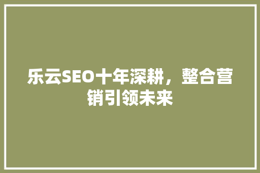 乐云SEO十年深耕，整合营销引领未来