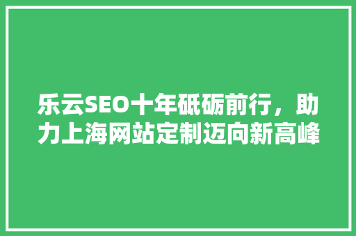 乐云SEO十年砥砺前行，助力上海网站定制迈向新高峰