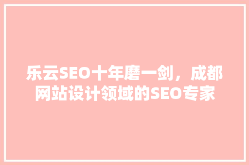 乐云SEO十年磨一剑，成都网站设计领域的SEO专家