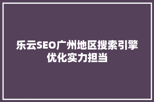 乐云SEO广州地区搜索引擎优化实力担当