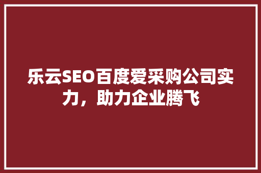 乐云SEO百度爱采购公司实力，助力企业腾飞