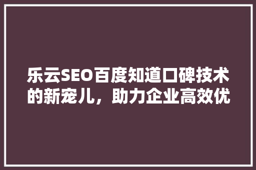 乐云SEO百度知道口碑技术的新宠儿，助力企业高效优化