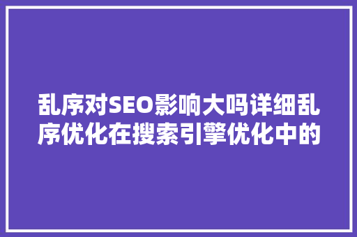 乱序对SEO影响大吗详细乱序优化在搜索引擎优化中的地位与作用