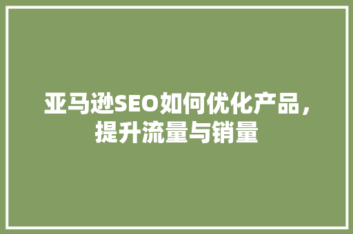 亚马逊SEO如何优化产品，提升流量与销量