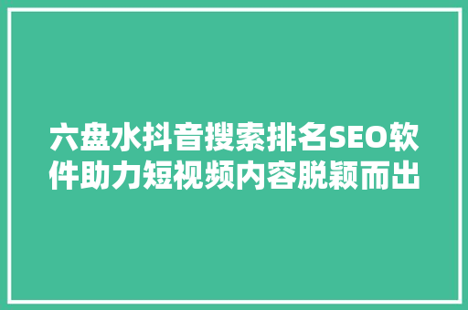 六盘水抖音搜索排名SEO软件助力短视频内容脱颖而出