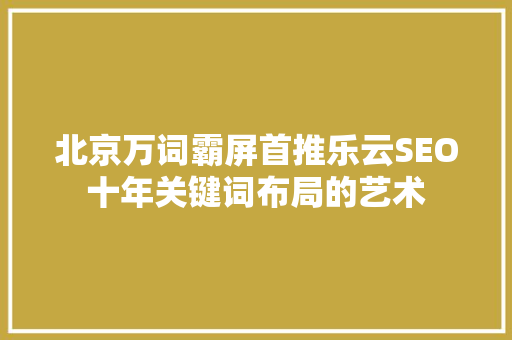 北京万词霸屏首推乐云SEO十年关键词布局的艺术