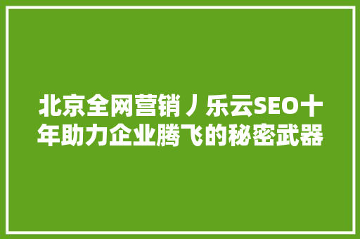 北京全网营销丿乐云SEO十年助力企业腾飞的秘密武器