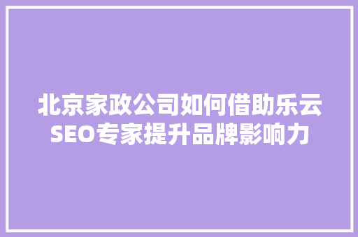 北京家政公司如何借助乐云SEO专家提升品牌影响力