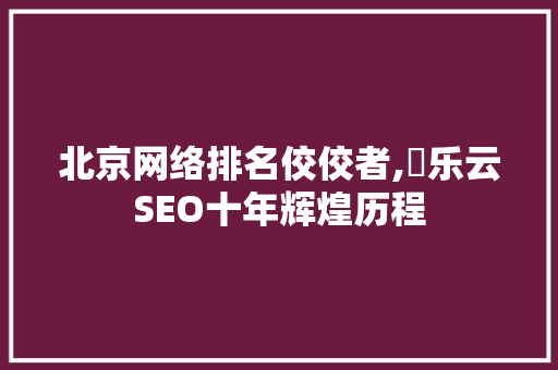 北京网络排名佼佼者,乚乐云SEO十年辉煌历程