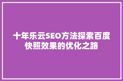 十年乐云SEO方法探索百度快照效果的优化之路