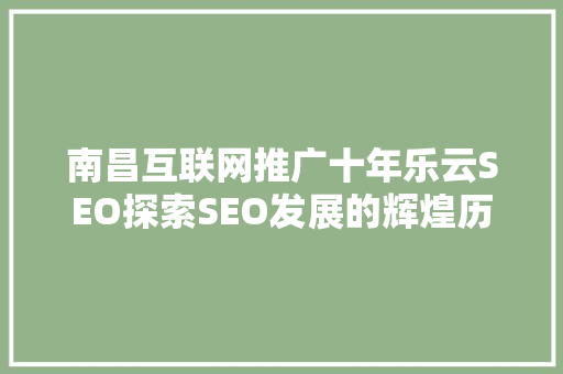 南昌互联网推广十年乐云SEO探索SEO发展的辉煌历程与未来趋势
